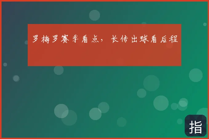 罗梅罗赛季看点，长传出球看后程