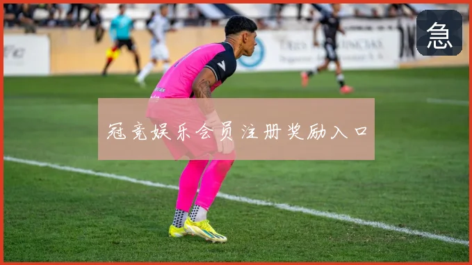 冠竞娱乐会员注册奖励入口