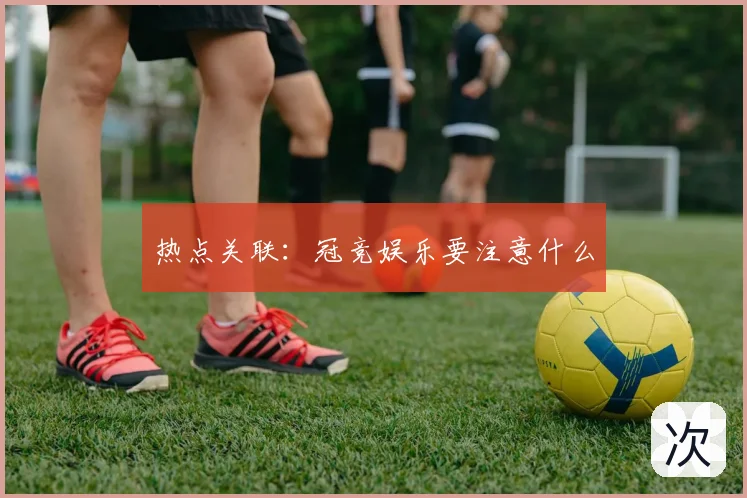 热点关联：冠竞娱乐要注意什么