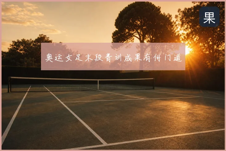 奥运女足末段青训成果有何门道