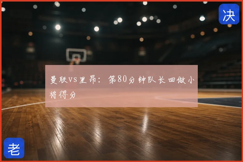 曼联vs里昂：第80分钟队长回做小将得分