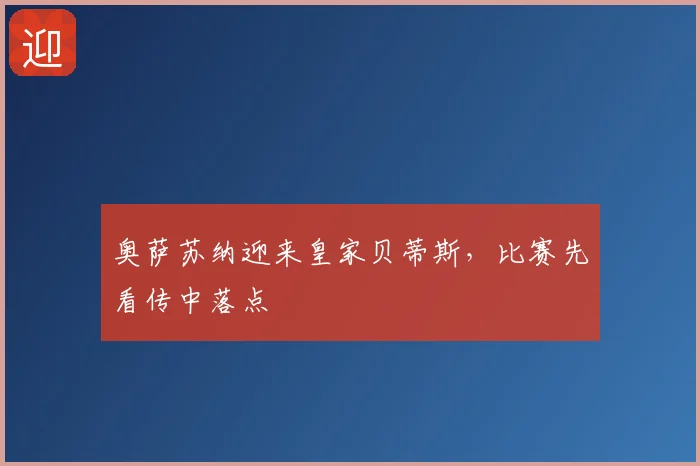 奥萨苏纳迎来皇家贝蒂斯,比赛先看传中落点