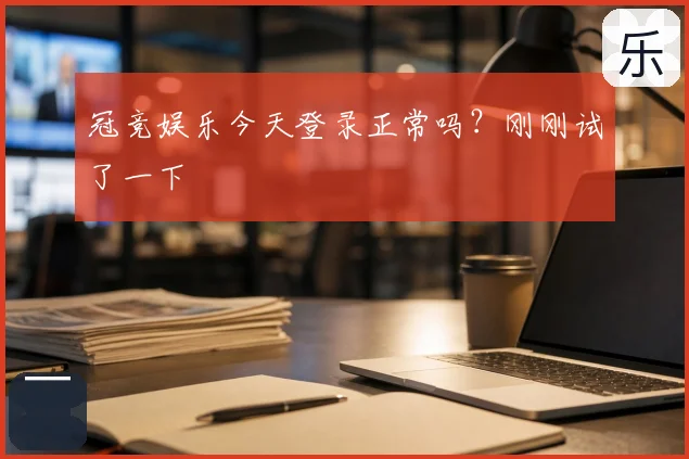 冠竞娱乐今天登录正常吗？刚刚试了一下